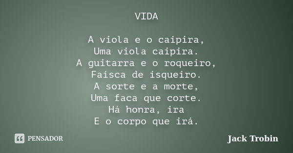 VIDA A viola e o caipira, Uma viola caipira. A guitarra e o roqueiro, Faísca de isqueiro. A sorte e a morte, Uma faca que corte. Há honra, ira E o corpo que irá... Frase de Jack Trobin.