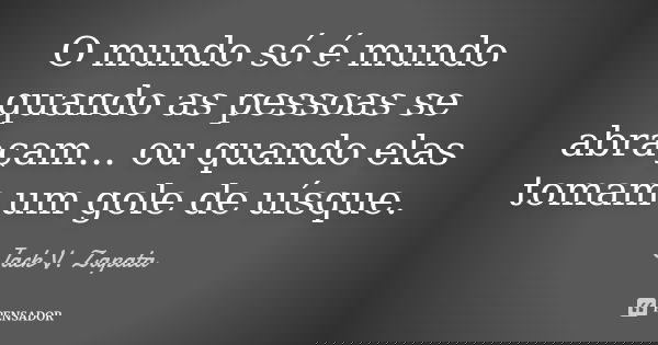 O mundo só é mundo quando as pessoas se abraçam... ou quando elas tomam um gole de uísque.... Frase de Jack V. Zapata.