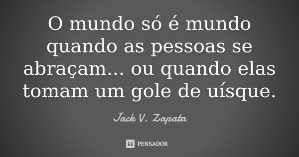 O mundo só é mundo quando as pessoas se abraçam... ou quando elas tomam um gole de uísque.... Frase de Jack V. Zapata.