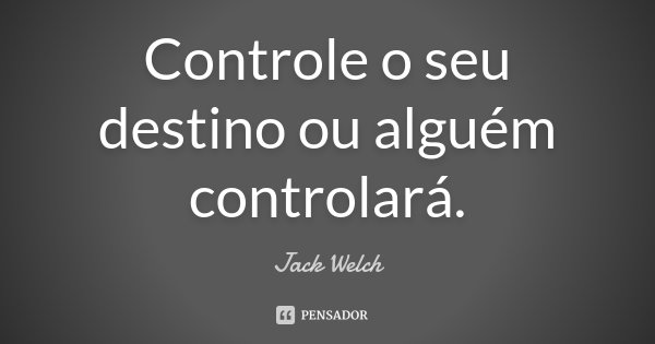 Controle o seu destino ou alguém controlará.... Frase de Jack Welch.