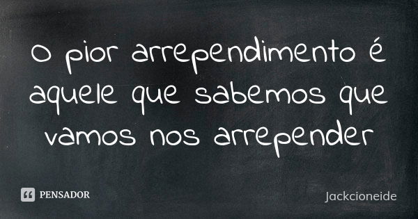 O pior arrependimento é aquele que sabemos que vamos nos arrepender... Frase de Jackcioneide.