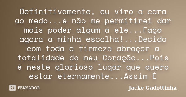 Definitivamente, eu viro a cara ao medo...e não me permitirei dar mais poder algum a ele...Faço agora a minha escolha!...Decido com toda a firmeza abraçar a tot... Frase de Jacke Gadottinha.