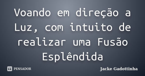 Voando em direção a Luz, com intuito de realizar uma Fusão Esplêndida... Frase de Jacke Gadottinha.