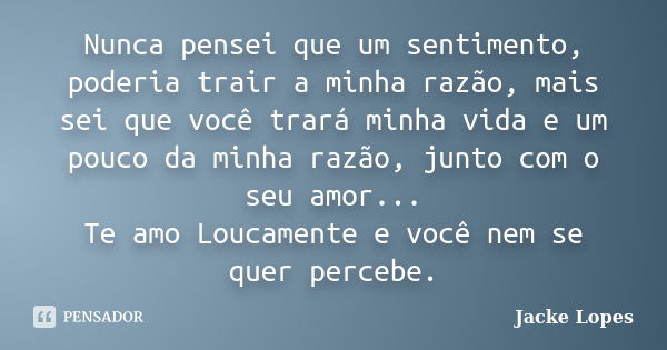 Nunca pensei que um sentimento, poderia trair a minha razão, mais sei que você trará minha vida e um pouco da minha razão, junto com o seu amor... Te amo Loucam... Frase de Jacke Lopes.