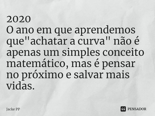 ⁠2020
O ano em que aprendemos que "achatar a curva" não é apenas um simples conceito matemático, mas é pensar no próximo e salvar mais vidas.... Frase de Jacke PP.