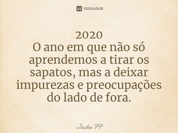 ⁠2020
O ano em que não só aprendemos a tirar os sapatos, mas a deixar impurezas e preocupações do lado de fora.... Frase de Jacke PP.