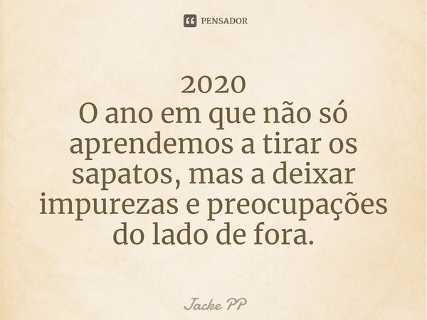 ⁠2020
O ano em que não só aprendemos a tirar os sapatos, mas a deixar impurezas e preocupações do lado de fora.... Frase de Jacke PP.