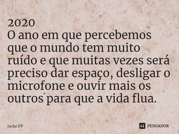 ⁠2020
O ano em que percebemos que o mundo tem muito ruído e que muitas vezes será preciso dar espaço, desligar o microfone e ouvir mais os outros para que a vid... Frase de Jacke PP.