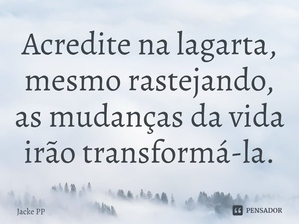 ⁠Acredite na lagarta, mesmo rastejando, as mudanças da vida irão transformá-la.... Frase de Jacke PP.