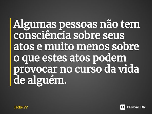 Algumas pessoas não tem consciência sobre seus atos e muito menos sobre o que estes atos podem provocar no curso da vida de alguém.⁠... Frase de Jacke PP.