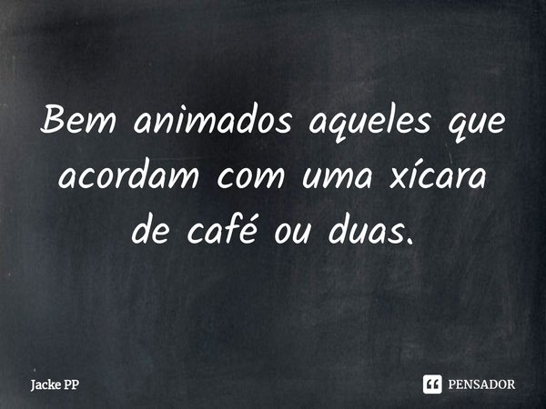 ⁠Bem animados aqueles que acordam com uma xícara de café ou duas.... Frase de Jacke PP.