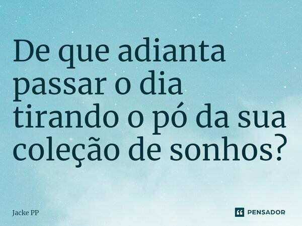 ⁠De que adianta passar o dia tirando o pó da sua coleção de sonhos?... Frase de Jacke PP.