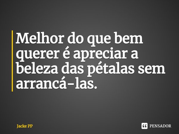 ⁠Melhor do que bem querer é apreciar a beleza das pétalas sem arrancá-las.... Frase de Jacke PP.