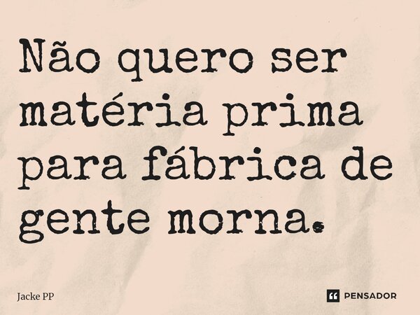 ⁠Não quero ser matéria prima para fábrica de gente morna.... Frase de Jacke PP.