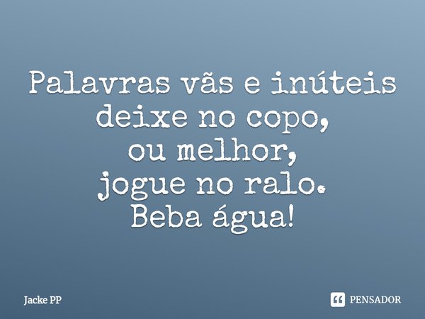 ⁠Palavras vãs e inúteis
deixe no copo,
ou melhor,
jogue no ralo.
Beba água!... Frase de Jacke PP.