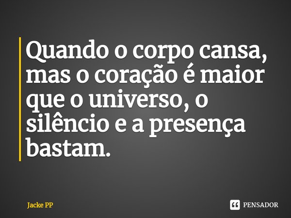 Quando o corpo cansa, mas o coração é maior que o universo, o silêncio e a presença bastam.... Frase de Jacke PP.
