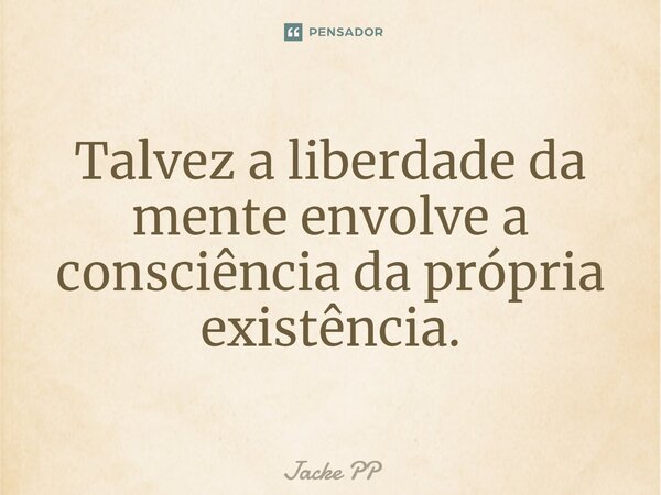 ⁠Talvez a liberdade da mente envolve a consciência da própria existência.... Frase de Jacke PP.