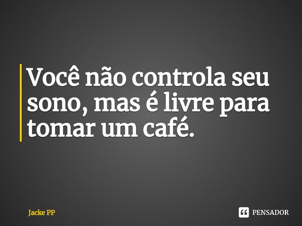 ⁠Você não controla seu sono, mas é livre para tomar um café.... Frase de Jacke PP.