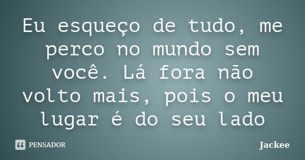 Eu esqueço de tudo, me perco no mundo sem você. Lá fora não volto mais, pois o meu lugar é do seu lado... Frase de Jackee.