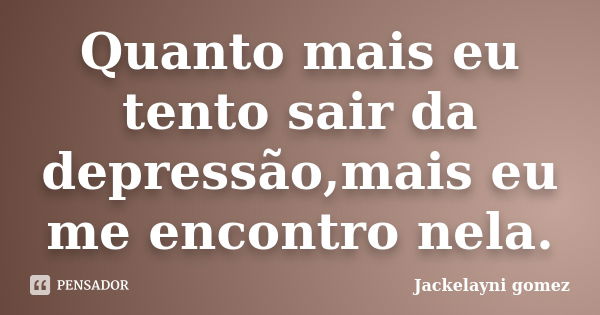 Quanto mais eu tento sair da depressão,mais eu me encontro nela.... Frase de Jackelayni gomez.