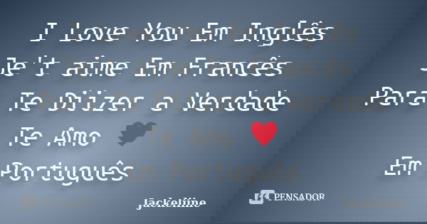 I Love You Em Inglês Je't aime Em Francês Para Te Diizer a Verdade Te Amo ♥ Em Português... Frase de Jackeliine.