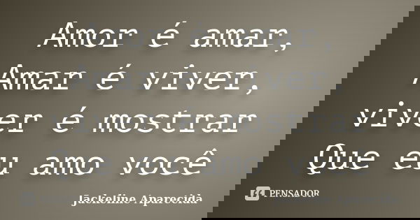 Amor é amar, Amar é viver, viver é mostrar Que eu amo você... Frase de Jackeline Aparecida.