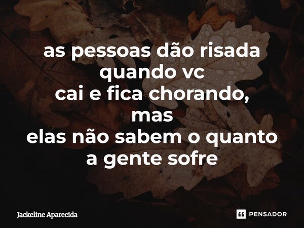 ⁠as pessoas dão risada quando vc cai e fica chorando, mas elas não sabem o quanto a gente sofre... Frase de Jackeline Aparecida.