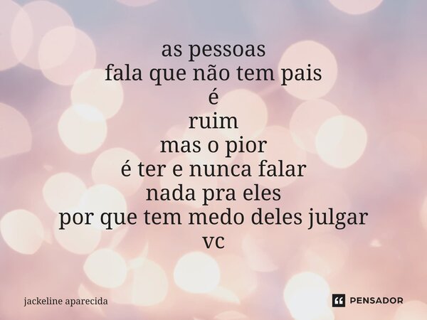 ⁠as pessoas fala que não tem pais é ruim mas o pior é ter e nunca falar nada pra eles por que tem medo deles julgar vc... Frase de Jackeline Aparecida.