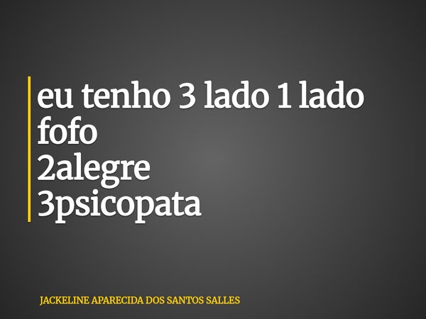 eu tenho 3 lado 1 lado fofo 2alegre 3psicopata... Frase de JACKELINE APARECIDA DOS SANTOS SALLES.
