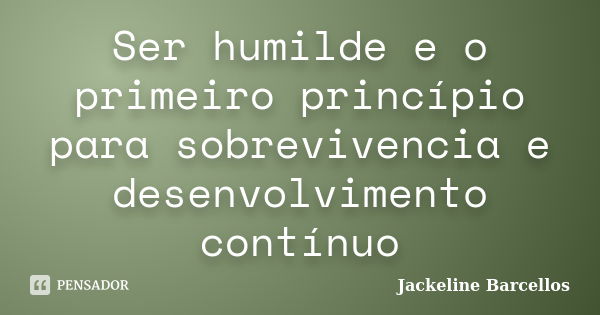 Ser humilde e o primeiro princípio para sobrevivencia e desenvolvimento contínuo... Frase de Jackeline Barcellos.