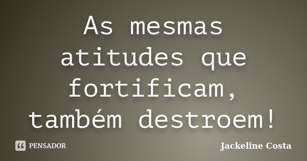 As mesmas atitudes que fortificam, também destroem!... Frase de Jackeline Costa.