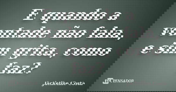 E quando a vontade não fala, e sim grita, como faz?... Frase de Jackeline Costa.