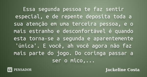 Essa segunda pessoa te faz sentir especial, e de repente deposita toda a sua atenção em uma terceira pessoa, e o mais estranho e desconfortável é quando esta to... Frase de Jackeline Costa.