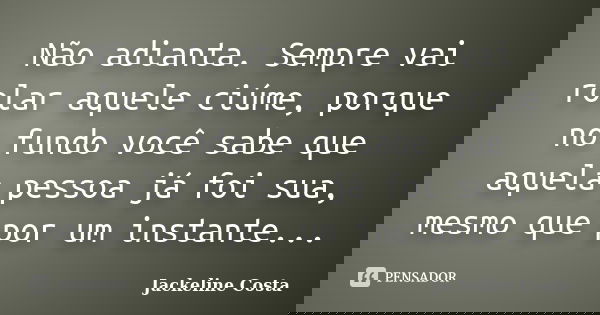 Não adianta. Sempre vai rolar aquele ciúme, porque no fundo você sabe que aquela pessoa já foi sua, mesmo que por um instante...... Frase de Jackeline Costa.