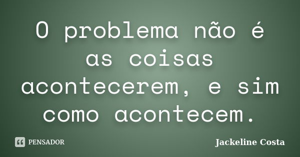 O problema não é as coisas acontecerem, e sim como acontecem.... Frase de Jackeline Costa.