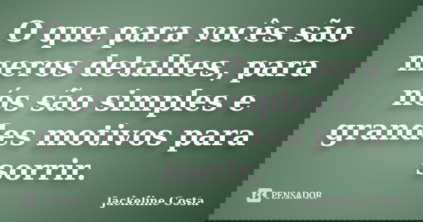 O que para vocês são meros detalhes, para nós são simples e grandes motivos para sorrir.... Frase de Jackeline Costa.