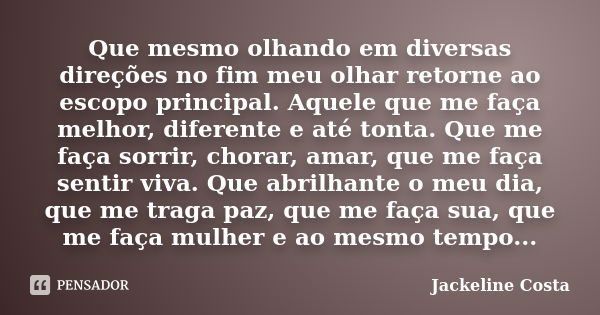 Que mesmo olhando em diversas direções no fim meu olhar retorne ao escopo principal. Aquele que me faça melhor, diferente e até tonta. Que me faça sorrir, chora... Frase de Jackeline Costa.