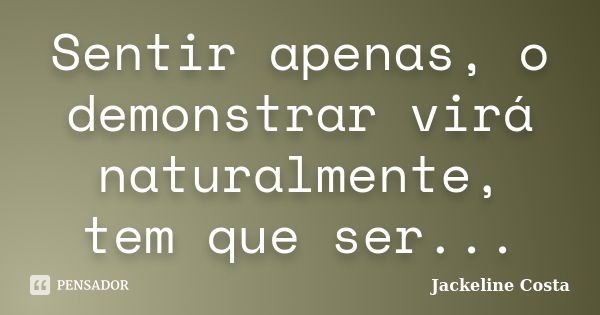 Sentir apenas, o demonstrar virá naturalmente, tem que ser...... Frase de Jackeline Costa.