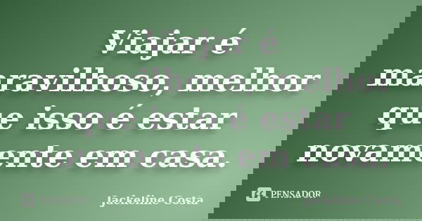 Viajar é maravilhoso, melhor que isso é estar novamente em casa.... Frase de Jackeline Costa.