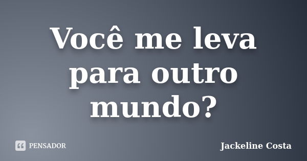 Você me leva para outro mundo?... Frase de Jackeline Costa.