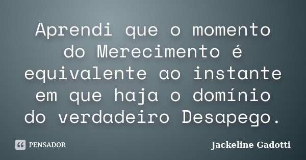Aprendi que o momento do Merecimento é equivalente ao instante em que haja o domínio do verdadeiro Desapego.... Frase de Jackeline Gadotti.