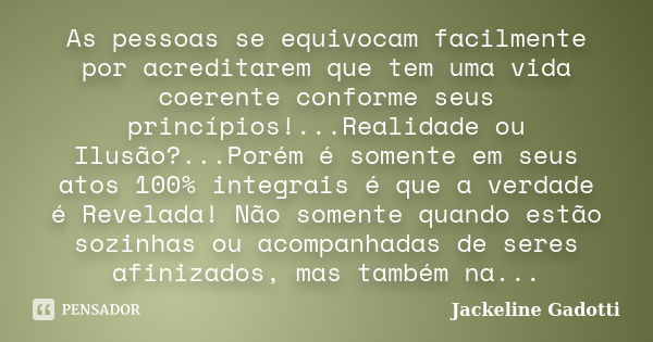 As pessoas se equivocam facilmente por acreditarem que tem uma vida coerente conforme seus princípios!...Realidade ou Ilusão?...Porém é somente em seus atos 100... Frase de Jackeline Gadotti.