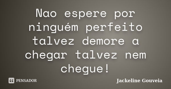 Nao espere por ninguém perfeito talvez demore a chegar talvez nem chegue!... Frase de Jackeline Gouveia.