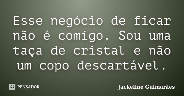 Esse negócio de ficar não é comigo. Sou uma taça de cristal e não um copo descartável.... Frase de Jackeline Guimarães.