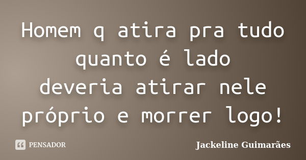 Homem q atira pra tudo quanto é lado deveria atirar nele próprio e morrer logo!... Frase de Jackeline Guimarães.