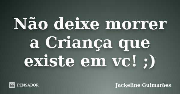 Não deixe morrer a Criança que existe em vc! ;)... Frase de Jackeline Guimarães.