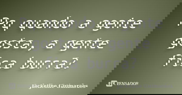 Pq quando a gente gosta, a gente fica burra?... Frase de Jackeline Guimarães.