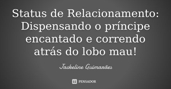 Status de Relacionamento: Dispensando o príncipe encantado e correndo atrás do lobo mau!... Frase de Jackeline Guimarães.