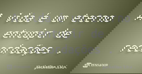 A vida é um eterno entupir de recordações .... Frase de Jackeline Licá ..