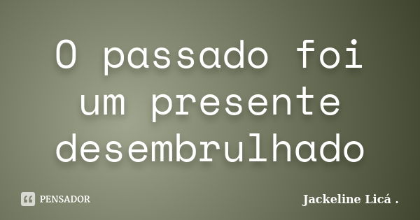 O passado foi um presente desembrulhado... Frase de Jackeline Licá ..